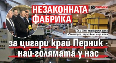 Незаконната фабрика за цигари край Перник - най-голямата у нас (СНИМКИ)