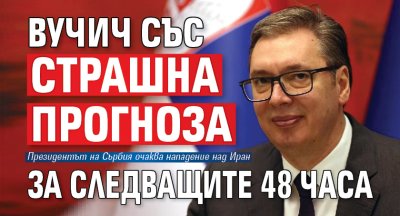 Вучич със страшна прогноза за следващите 48 часа