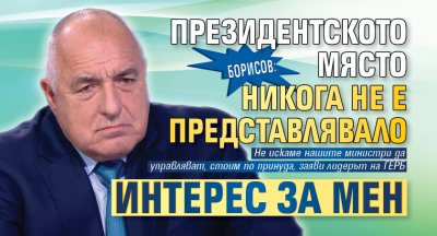 Борисов: Президентското място никога не е представлявало интерес за мен