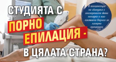 Студията с порно епилация - в цялата страна? 
