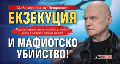 Слави изригна за "Петрохан": Екзекуция и мафиотско убийство! (ВИДЕО)