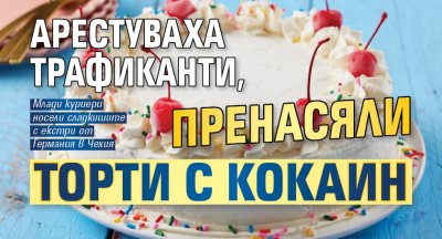 Арестуваха трафиканти, пренасяли торти с кокаин