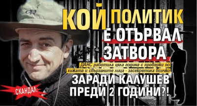 СКАНДАЛ: Кой политик е отървал затвора заради Калушев преди 2 години?!