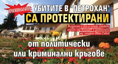 Криминалист: Убитите в "Петрохан" са протектирани от политически или криминални кръгове