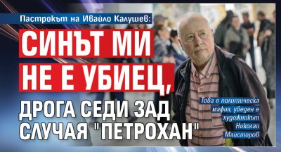 Пастрокът на Ивайло Калушев: Синът ми не е убиец, дрога седи зад случая "Петрохан"