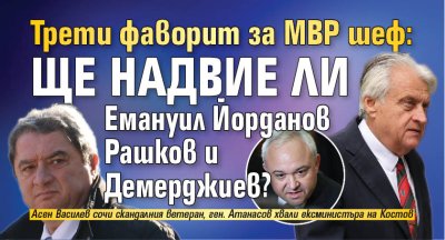 Трети фаворит за МВР шеф: Ще надвие ли Емануил Йорданов Рашков и Демерджиев? 
