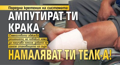 Поредна кретения на системата: Ампутират ти крака - намаляват ти ТЕЛК-а!