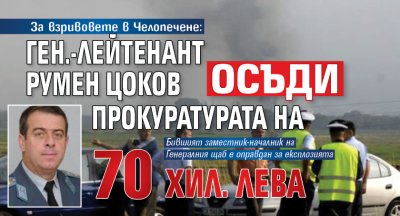 За взривовете в Челопечене: Ген.-лейтенант Румен Цоков осъди прокуратурата на 70 хил. лева