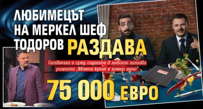 Любимецът на Меркел Шеф Тодоров раздава 75 000 евро