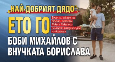 "Най-добрият дядо": Ето го Боби Михайлов с внучката Борислава (Снимка)