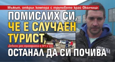 Мъжът, открил кемпера с труповете край Околчица: Помислих си, че е случаен турист, останал да си почива