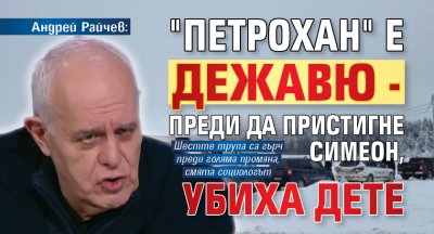 Андрей Райчев: "Петрохан" е дежавю - преди да пристигне Симеон, убиха дете
