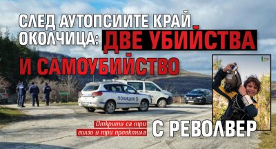 След аутопсиите край Околчица: две убийства и самоубийство с револвер