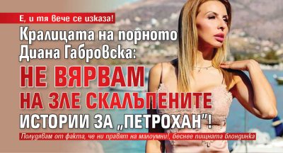 Е, и тя вече се изказа! Кралицата на порното Диана Габровска: Не вярвам на зле скалъпените истории за "Петрохан"!