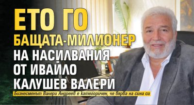 Ето го бащата-милионер на насилвания от Ивайло Калушев Валери