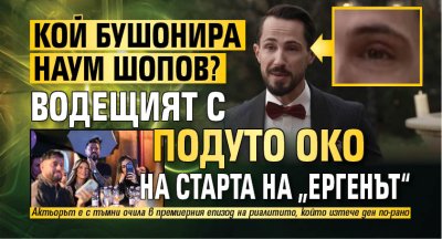Кой бушонира Наум Шопов? Водещият с подуто око на старта на &bdquo;Ергенът&ldquo;