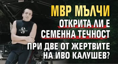 МВР мълчи открита ли е семенна течност при две от жертвите на Иво Калушев?