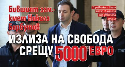 Бившият зам.-кмет Никола Барбутов излиза на свобода срещу 5000 евро