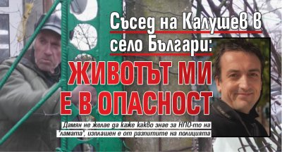 Съсед на Калушев в село Българи: Животът ми е в опасност