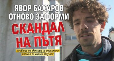 Явор Бахаров отново заформи скандал на пътя