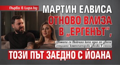 Първо в Lupa.bg: Мартин Елвиса отново влиза в &bdquo;Ергенът&ldquo;, този път заедно с Йоана