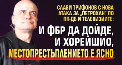 Слави Трифонов с нова атака за &bdquo;Петрохан&ldquo; по ПП-ДБ и телевизиите: И ФБР да дойде, и Хорейшио, местопрестъплението е ясно