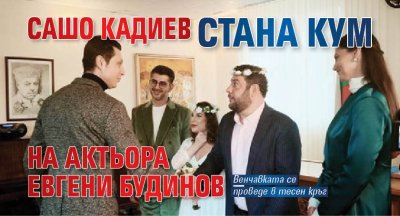 Сашо Кадиев стана кум на актьора Евгени Будинов
