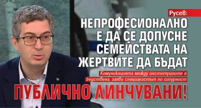 Русев: Непрофесионално е да се допусне семействата на жертвите да бъдат публично линчувани!