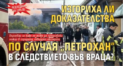 Разследване на Lupa.bg: Изгориха ли доказателства по случая &bdquo;Петрохан&ldquo; в следствието във Враца?