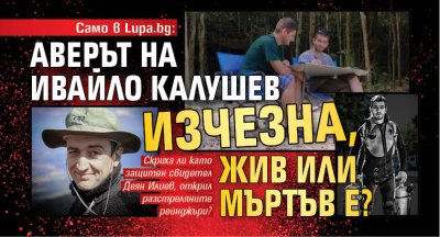 Само в Lupa.bg: Аверът на Ивайло Калушев изчезна, жив или мъртъв е?