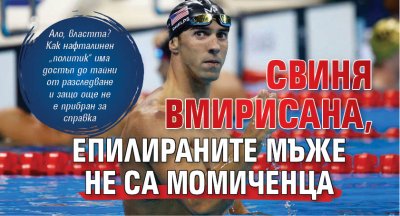 Свиня вмирисана, епилираните мъже не са момиченца