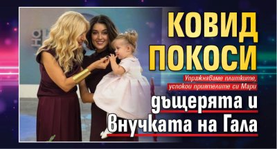 Ковид покоси дъщерята и внучката на Гала
