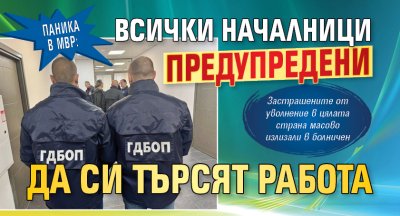 Паника в МВР: Всички началници предупредени да си търсят работа