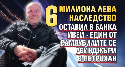 6 милиона лева наследство оставил в банка Ивей - един от самоубилите се рейнджъри в Петрохан