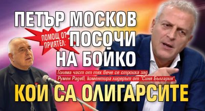 Помощ от приятел: Петър Москов посочи на Бойко кои са олигарсите 