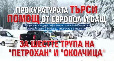 Прокуратурата търси помощ от Европол и САЩ за шестте трупа на "Петрохан" и "Околчица"