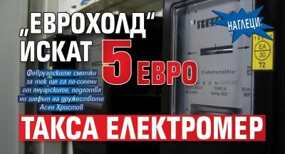 НАГЛЕЦИ: &bdquo;Еврохолд&ldquo; искат 5 евро такса електромер