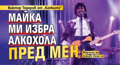 Виктор Тодоров от "Капките": Майка ми избра алкохола пред мен