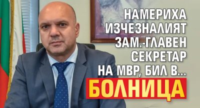 Намериха изчезналият зам.-главен секретар на МВР, бил в... болница
