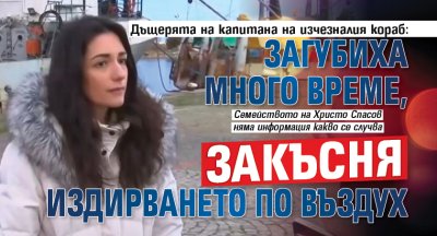 Дъщерята на капитана на изчезналия кораб: Загубиха много време, закъсня издирването по въздух