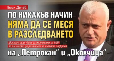 Емил Дечев: По никакъв начин няма да се меся в разследването на &bdquo;Петрохан&ldquo; и &bdquo;Околчица&ldquo; 