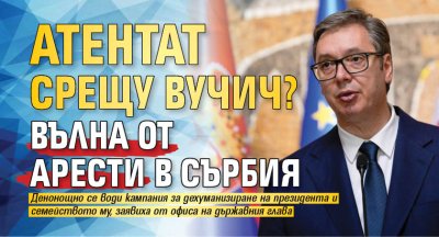 Атентат срещу Вучич? Вълна от арести в Сърбия