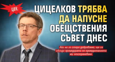 ЦИК: Цицелков трябва да напусне Обещствения съвет днес