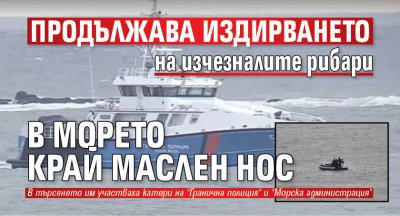 Продължава издирването на изчезналите рибари в морето край Маслен нос