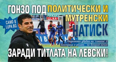 Само в Lupa.bg: Гонзо под политически и мутренски натиск заради титлата на Левски!