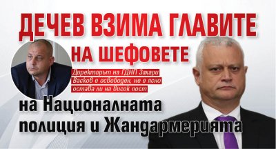 Сеч нависоко: Дечев взима главите на шефовете на Националната полиция и Жандармерията 