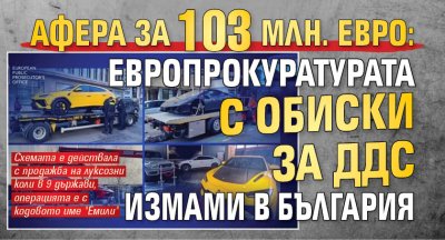 АФЕРА ЗА 103 МЛН. ЕВРО: Европрокуратурата с обиски за ДДС измами в България