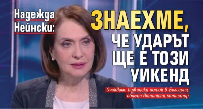 Надежда Нейнски: Знаехме, че ударът ще е този уикенд