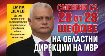 Емил Дечев: Сменени са 23 от 28 шефове на областни дирекции на МВР