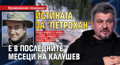 Криминален психолог: Истината за "Петрохан" е в последните месеци на Калушев